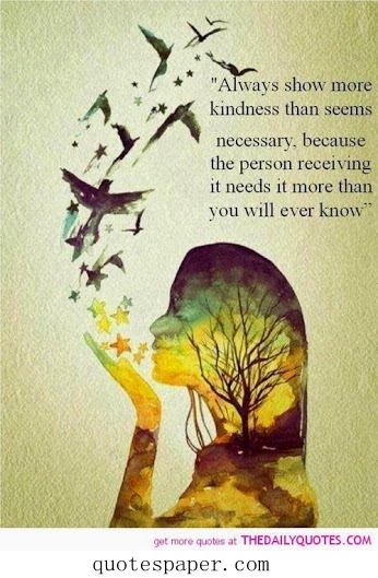 Always show more kindness than seems necessary, because the person receiving it needs it more than you will ever know