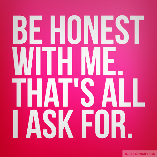 Be honest with me. That's all i ask for.