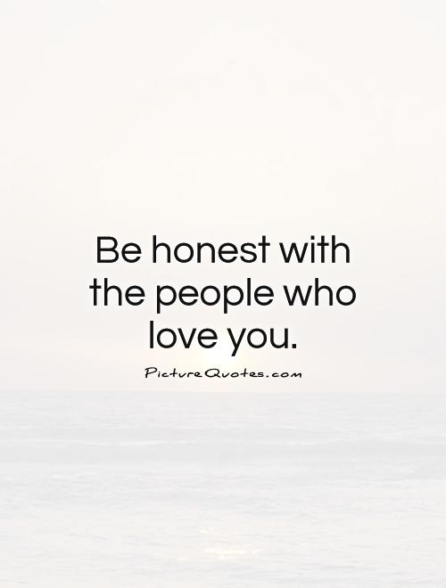 Be honest with the people who love you