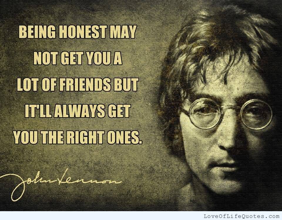 Being honest may not get you a lot of friends, but it'll always get you the right ones - John Lennon