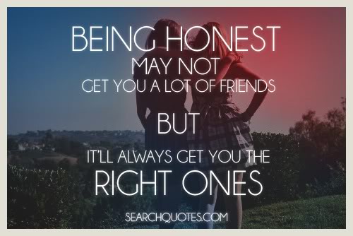 Being honest may not get you a lot of friends but it'll always get you the right ones