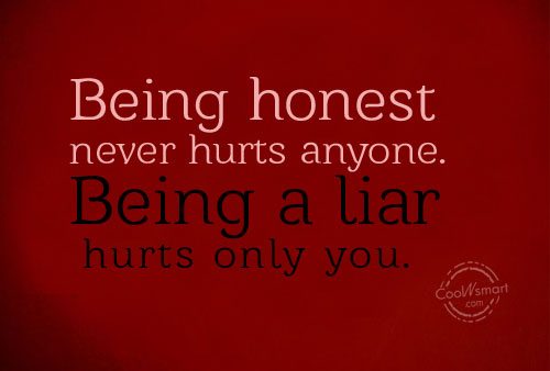 Being honest never hurts anyone. Being a liar hurts only you