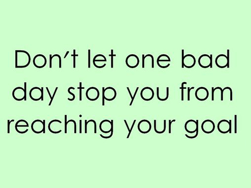Don't let one bad day stop you, from reaching your goals