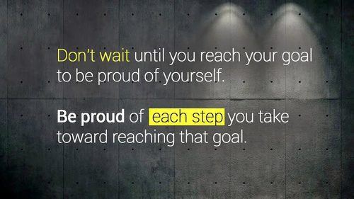Don't wait until you reach your goal to be proud of yourself. Be proud of every step you take toward reaching your goal