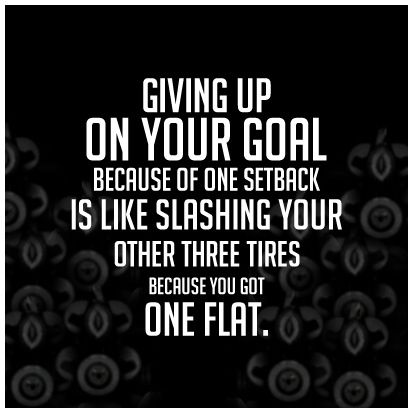 Giving up on your goal because of one setback is like slashing your other three tires because you got one flat