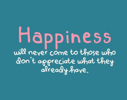 Happiness Will Never Come To Those Who don't Appreciate What They Already Have