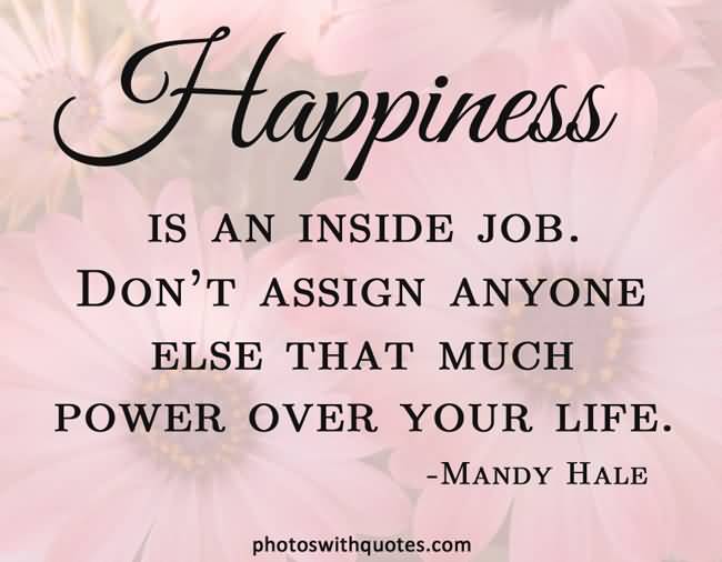 Happiness is an inside job. Don't assign anyone else that much power over your life - Mandy Hale