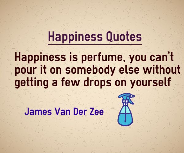 Happiness is perfume, you can't pour it on somebody else without getting a few drops on yourself - James Van Der Zee