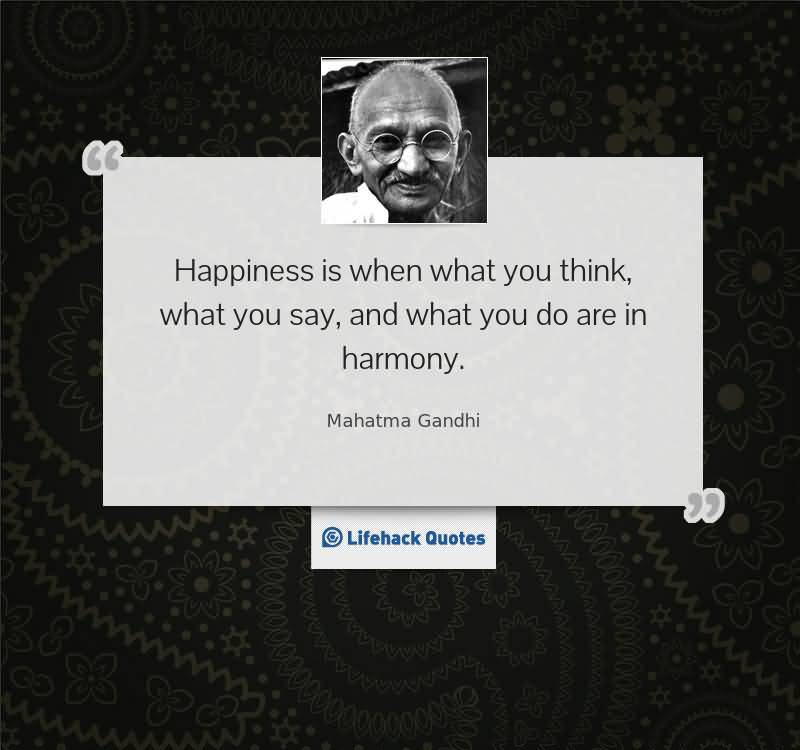 Happiness is when what you think, what you say, and what you do are in harmony  - Mahatma Gandhi