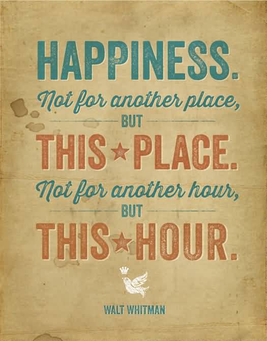 Happiness, not in another place but this place...not for another hour, but this hour -  Walt Whitman
