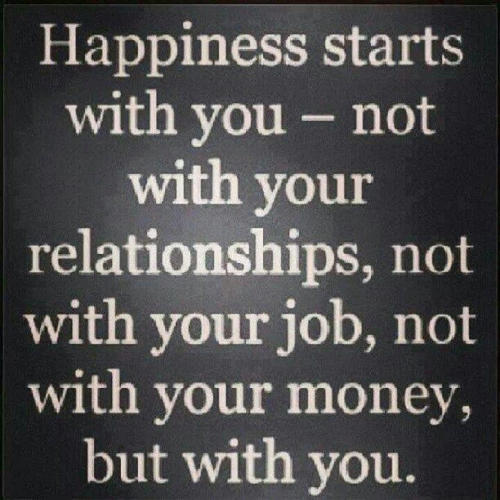 Happiness starts with you. Not with your relationships, not with your job, not with your money, but with you