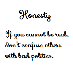 Honesty If You Cannot Be Real, Don't Confuse Others With Bad Politics