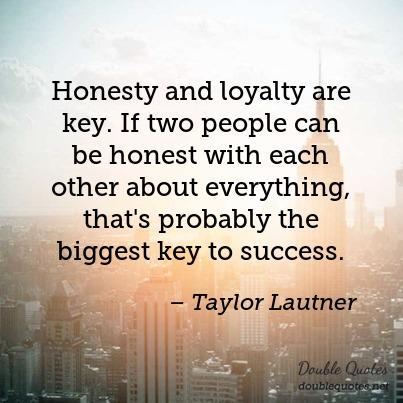 Honesty and loyalty are key. If two people can be honest with each other about everything, that's probably the biggest key to success. Taylor Lautner