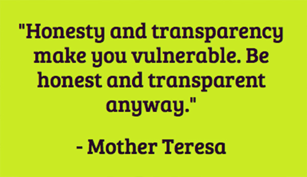 Honesty and transparency make you vulnerable. Be honest and transparent anyway - Mother Teresa