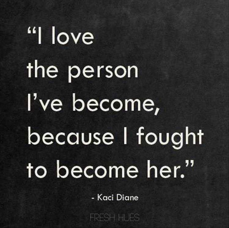 I love the person I've become, because I fought to become her. Kaci Diane