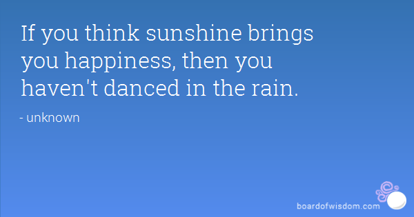 If you think sunshine brings you happiness, then you haven't danced in the rain