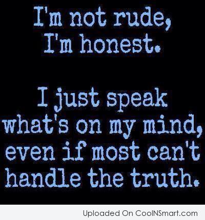 I'm not rude, I'm honest. I just speak what's on my mind, even if most can't handle the truth