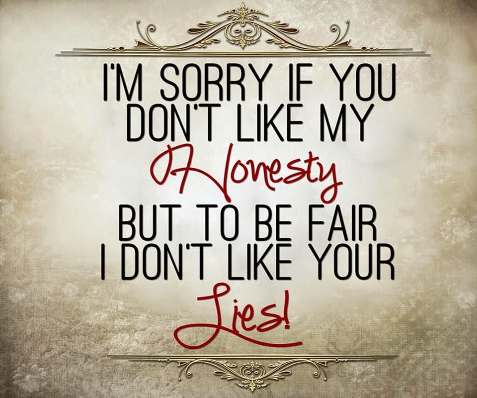 I'm sorry if you don't like my honesty, but to be fair i don't like your lies - Unknown