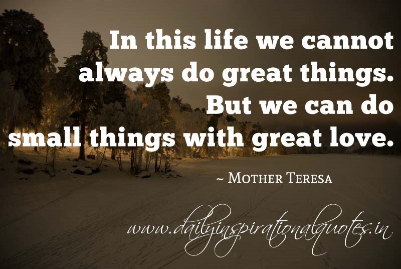 In this life we cannot do great things. We can only do small things with great love - Mother Teresa