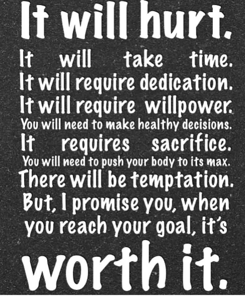It will hurt. It will take time. It will require dedication. It will require willpower. You will need to make healthy decisions. It requires sacrifice....