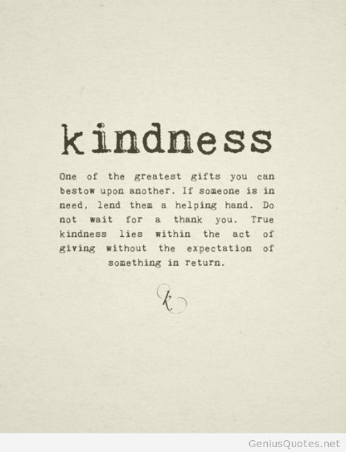 Kindness, one of the greatest gifts you can bestow upon another. If someone is in need, lend them a helping hand. Do not wait for a thank you. True kindness ...