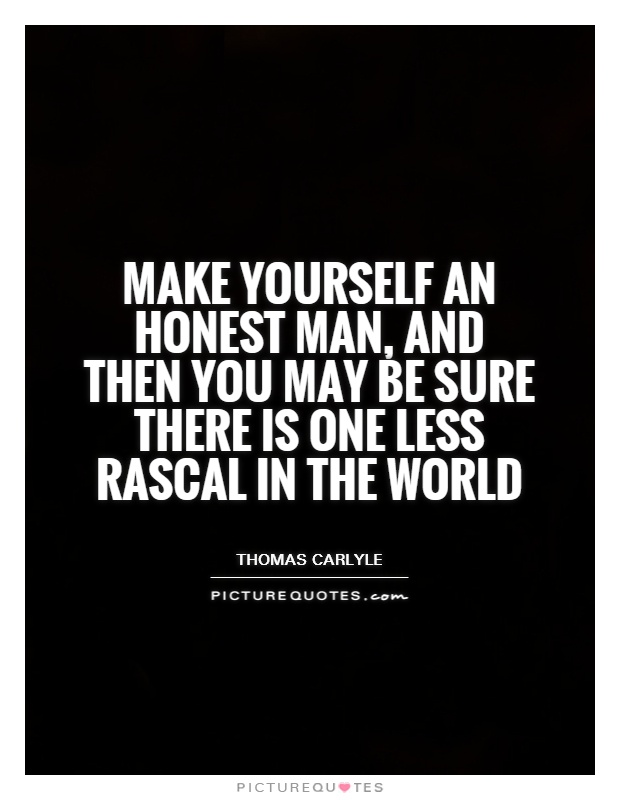 Make yourself an honest man, and then you may be sure there is one less rascal in the world. ~Thomas Carlyle