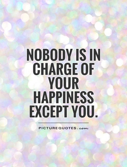 Nobody is in charge of your happiness except you