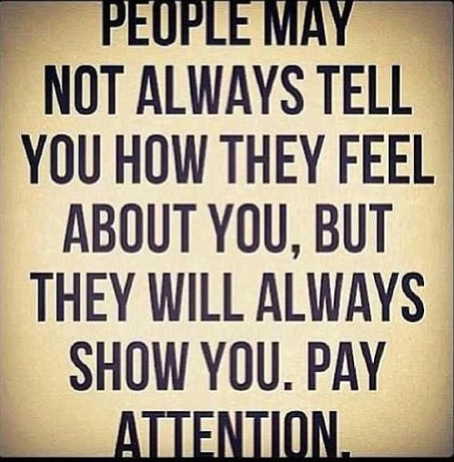 People may not always tell you how they feel about you, but they will always show you. Pay attention.
