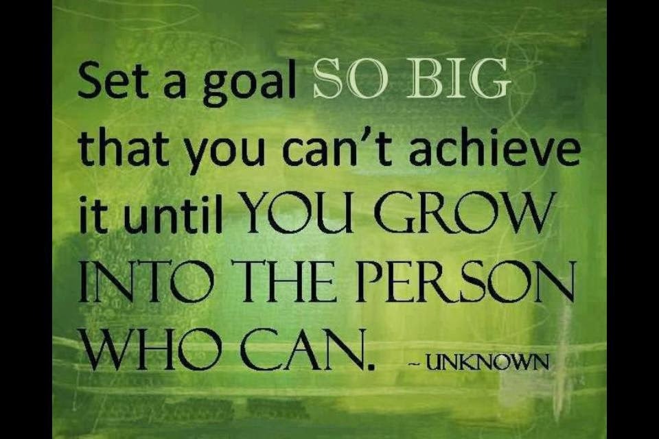 Set a Goal so big that you can't achieve it until you grow into the person who can