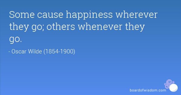 Some cause happiness wherever they go; others whenever they go  - Oscar Wilde