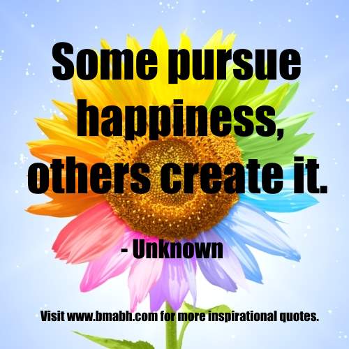 Some pursue happiness - others create it.