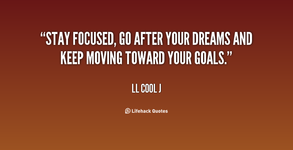 Stay focused, go after your dreams and keep moving toward your goals.