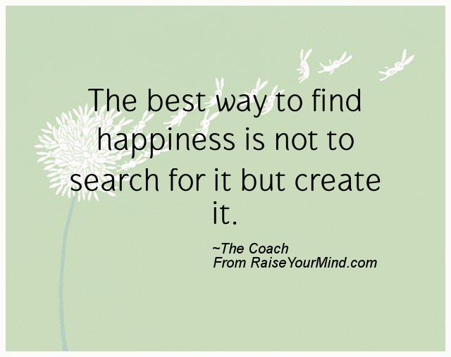 The best way to find happiness is not to search for it but create it
