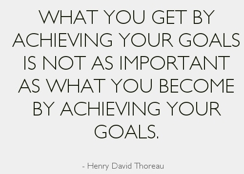 What you get by achieving your goals is not as important as what you become by achieving your goals - Henry David Thoreau