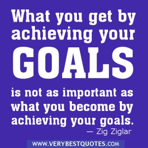 What you get by achieving your goals is not as important as what you become by achieving your goals  - Zig Ziglar