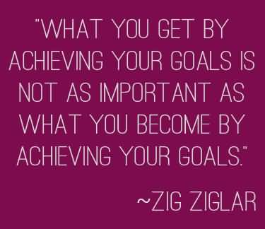 What you get by achieving your goals is not as important as what you become by achieving your goals. - Zig Ziglar