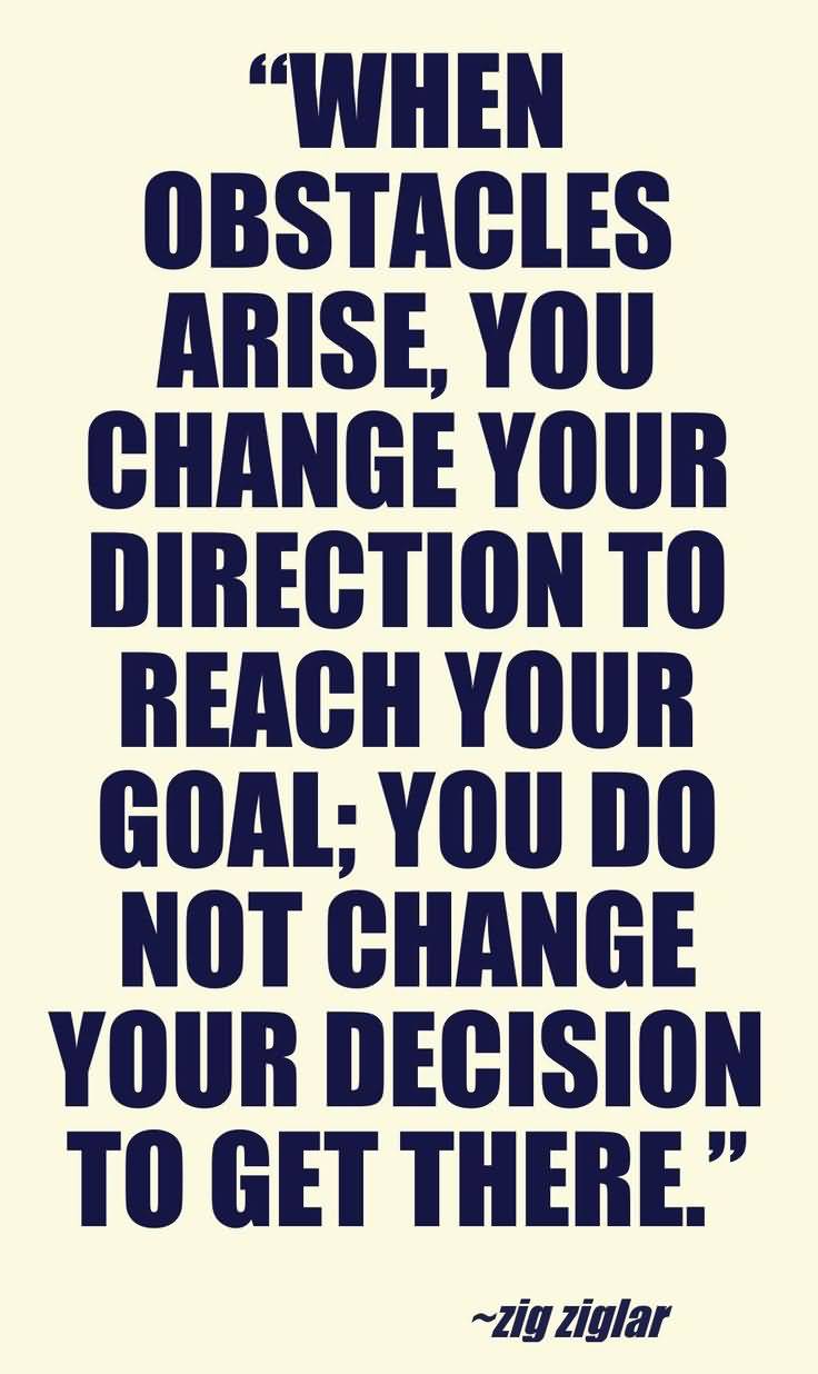 When obstacles arise you change your direction to reach your goal, you do not change your decision to get there - Zig Ziglar