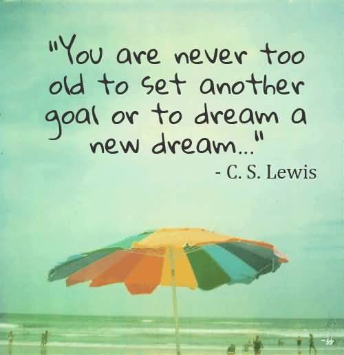 You are never too old to set another goal or to dream a new dream  - C. S. Lewis