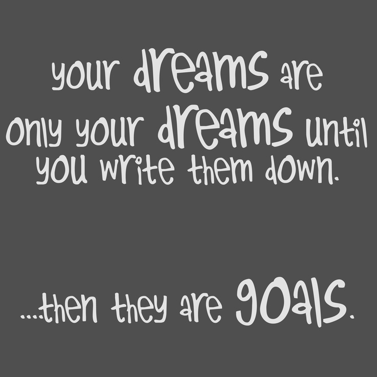 Your dreams are only dreams until you write them down, then they are goals