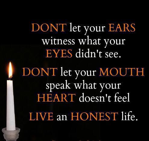 don't let your ears witness what your eyes didn't see and don't let your mouth speak what your heart doesn't feel. Live an honest life.