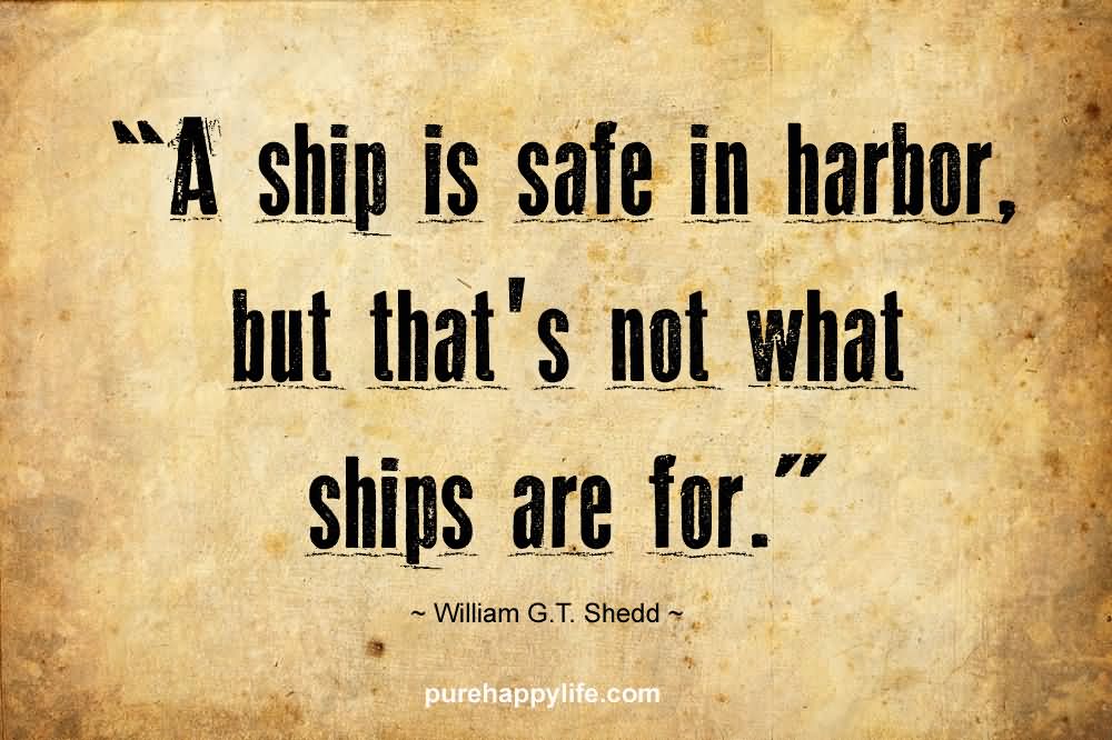 A ship is safe in harbor, but that's not what ships are for. - William G.T. Shedd