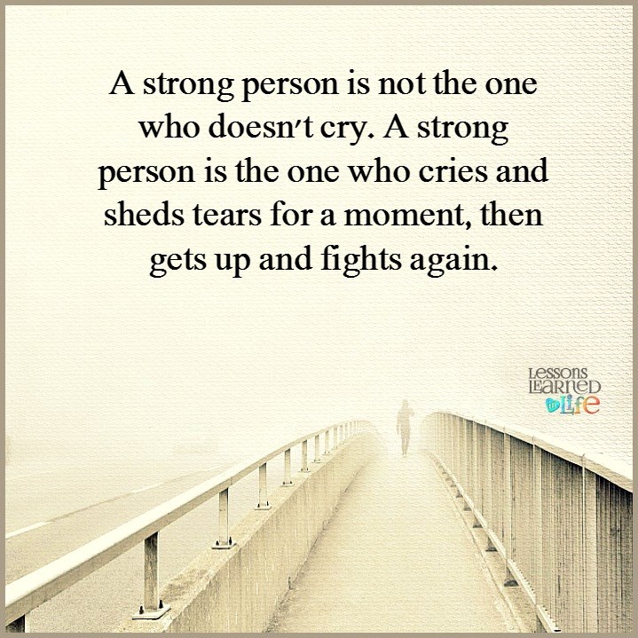 A strong person is not the one who doesn't cry. A strong person is the one who cries and shed tears for a moment, then gets up and fights again.