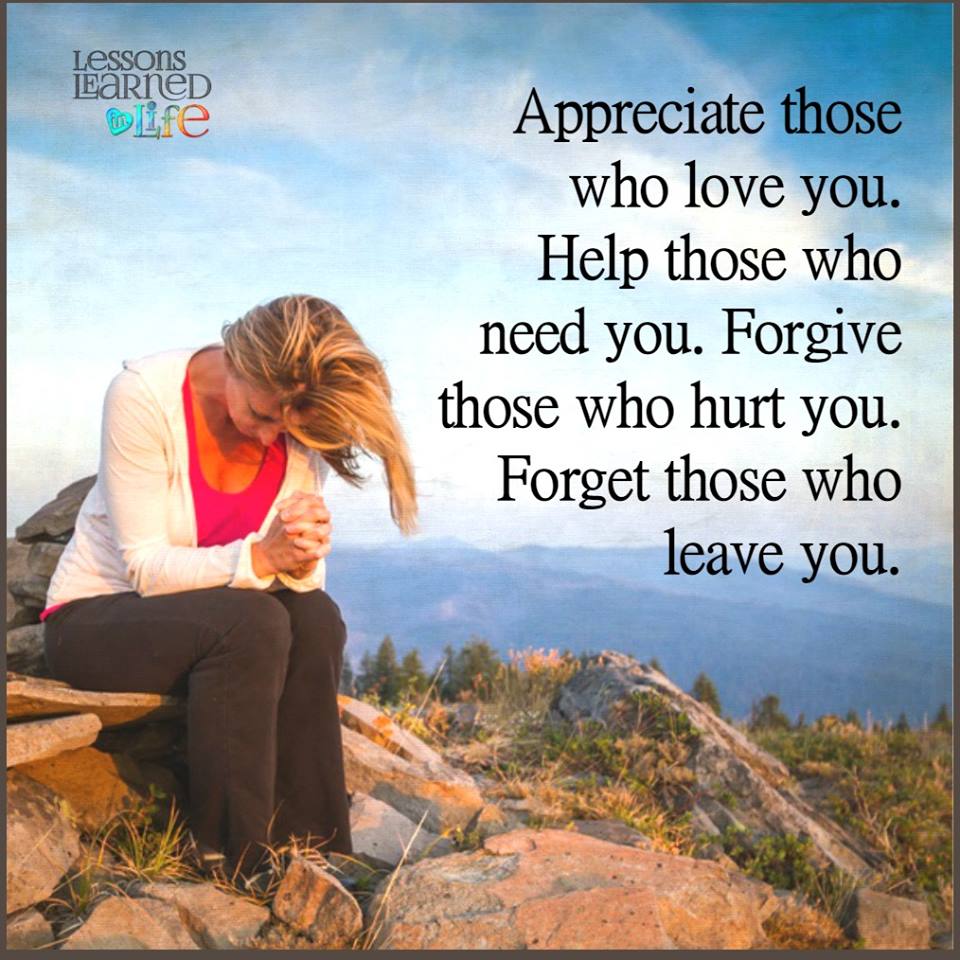 Appreciate those who love you. Help those who need you Forgive those who hurt you. Forget those who leave you.