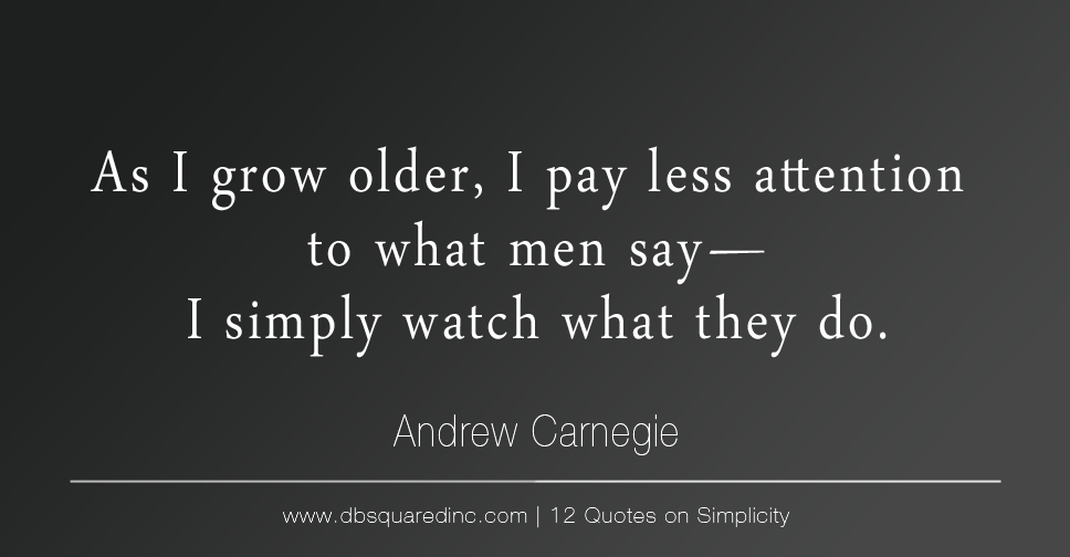 As I grow older, I pay less attention to what men say. I just watch what they do. - Andrew Carnegie