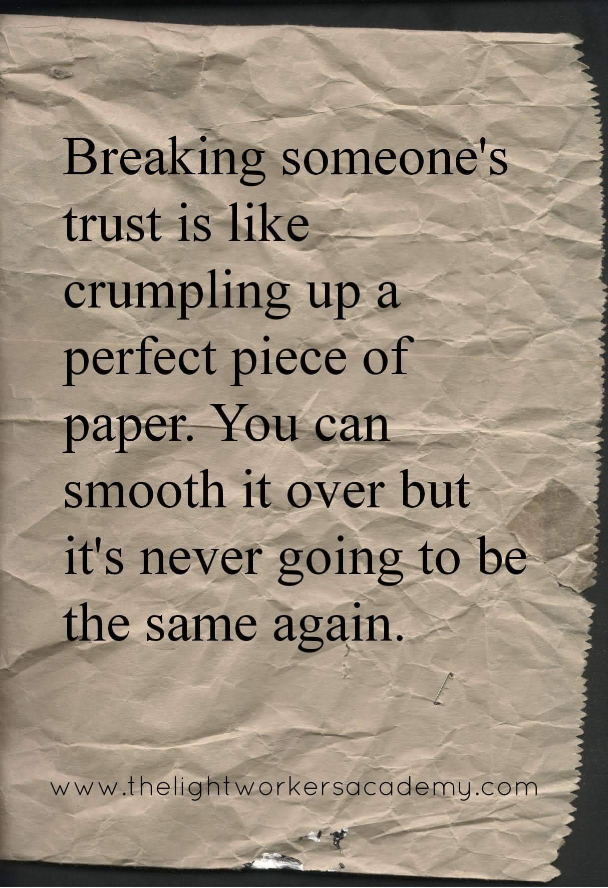 Breaking someone's trust is like crumpling up a perfect piece of paper. You can smooth it over but it is never going to be the same again