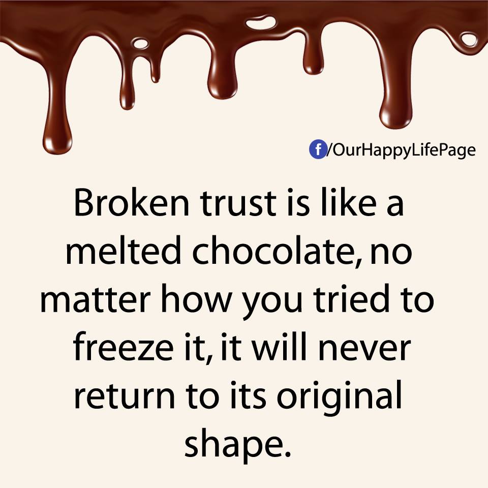 Broken trust is like a melted chocolate, no matter how you tried to freeze it, it will never return to its original shape.