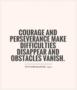 Courage and perseverance make difficulties disappear and obstacles vanish