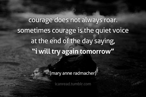 Courage does not always roar. Sometimes, courage is the quiet voice at the end of the day saying, I will try again tomorrow - Marry Anne Radmacher