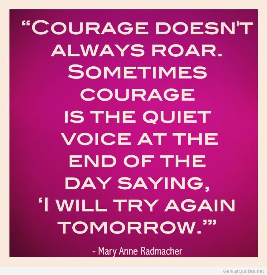 Courage doesn't always roar. Sometimes courage is the little voice at the end of the day that says I'll try again tomorrow - Mary Anne Radmacher