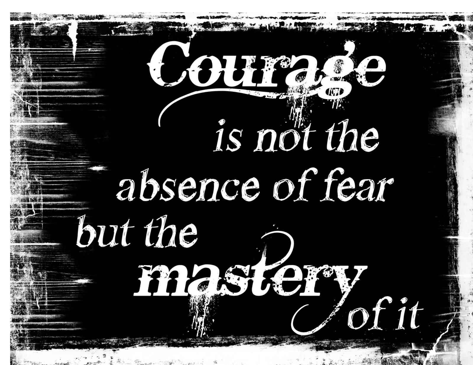 Courage is not the absence of fear, but the mastery of it